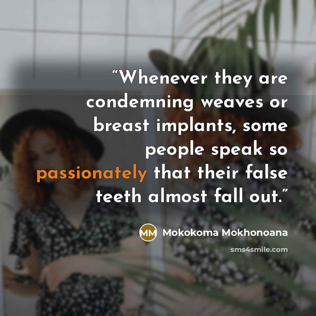 “Whenever they are condemning weaves or breast implants, some people speak so passionately that their false teeth almost fall out.” quote by Mokokoma Mokhonoana