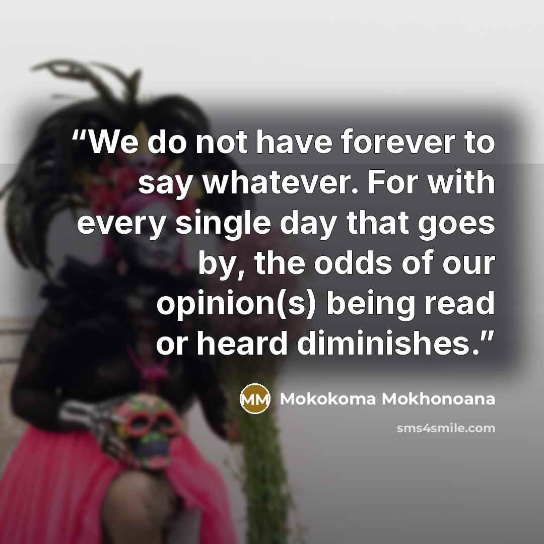 “We do not have forever to say whatever. For with every single day that goes by, the odds of our opinion(s) being read or heard diminishes.” quote by Mokokoma Mokhonoana
