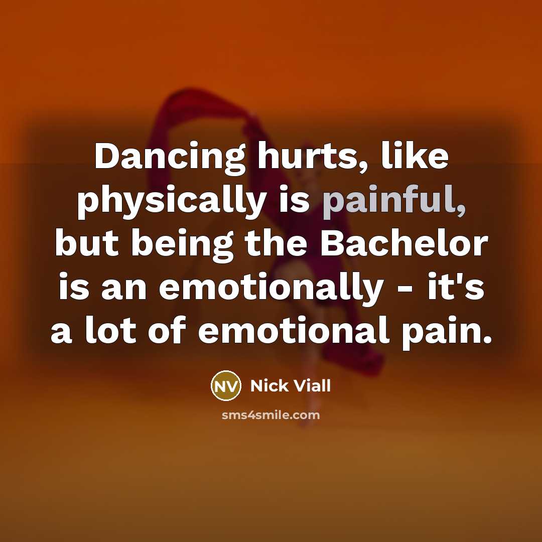 “Dancing hurts, like physically is painful, but being the Bachelor is an emotionally - it's a lot of emotional pain.” quote by Nick Viall