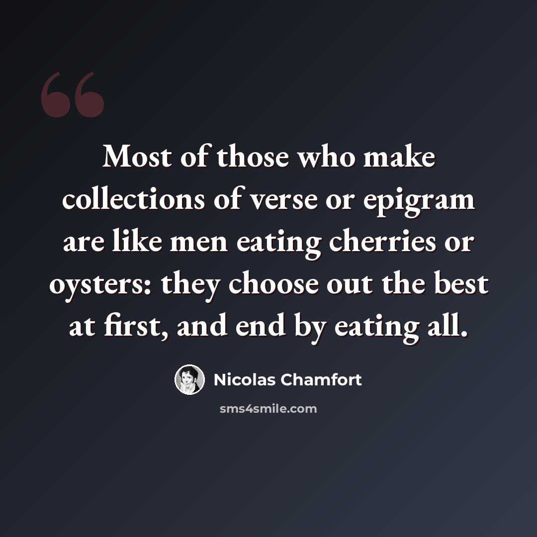“Most of those who make collections of verse or epigram are like men eating cherries or oysters: they choose out the best at first, and end by eating all.” quote by Nicolas Chamfort