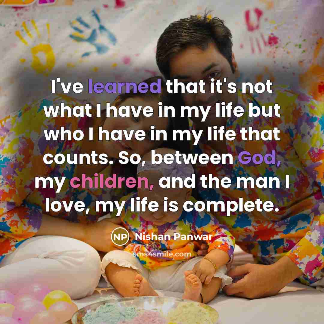 “I've learned that it's not what I have in my life but who I have in my life that counts. So, between God, my children, and the man I love, my life is complete.” quote by Nishan Panwar