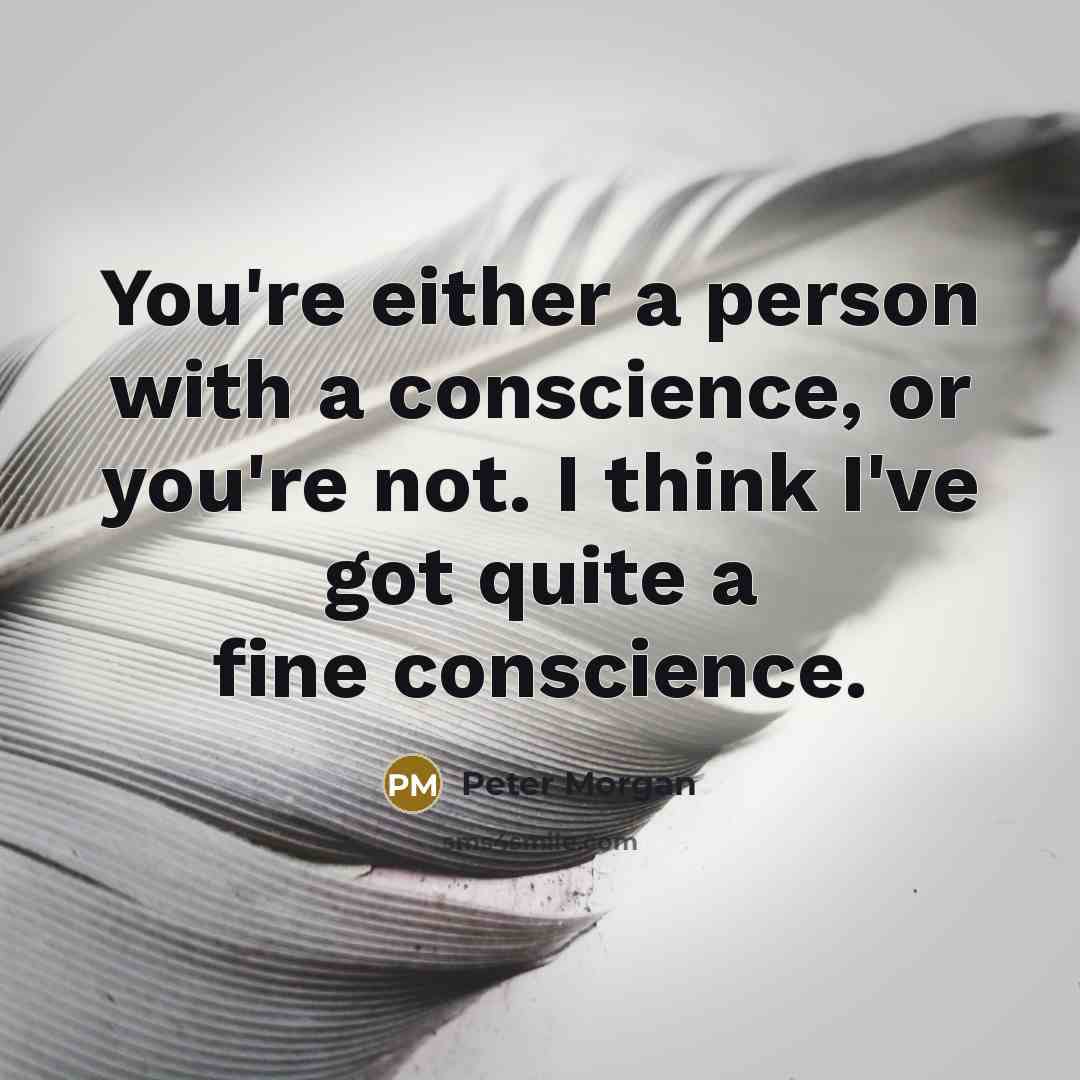 “You're either a person with a conscience, or you're not. I think I've got quite a fine conscience.” quote by Peter Morgan