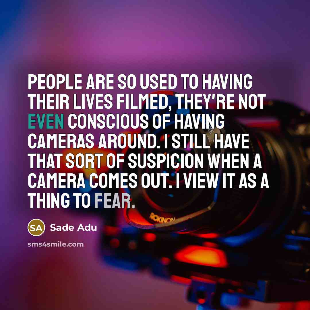 “People are so used to having their lives filmed, they're not even conscious of having cameras around. I still have that sort of suspicion when a camera comes out. I view it as a thing to fear.” quote by Sade Adu