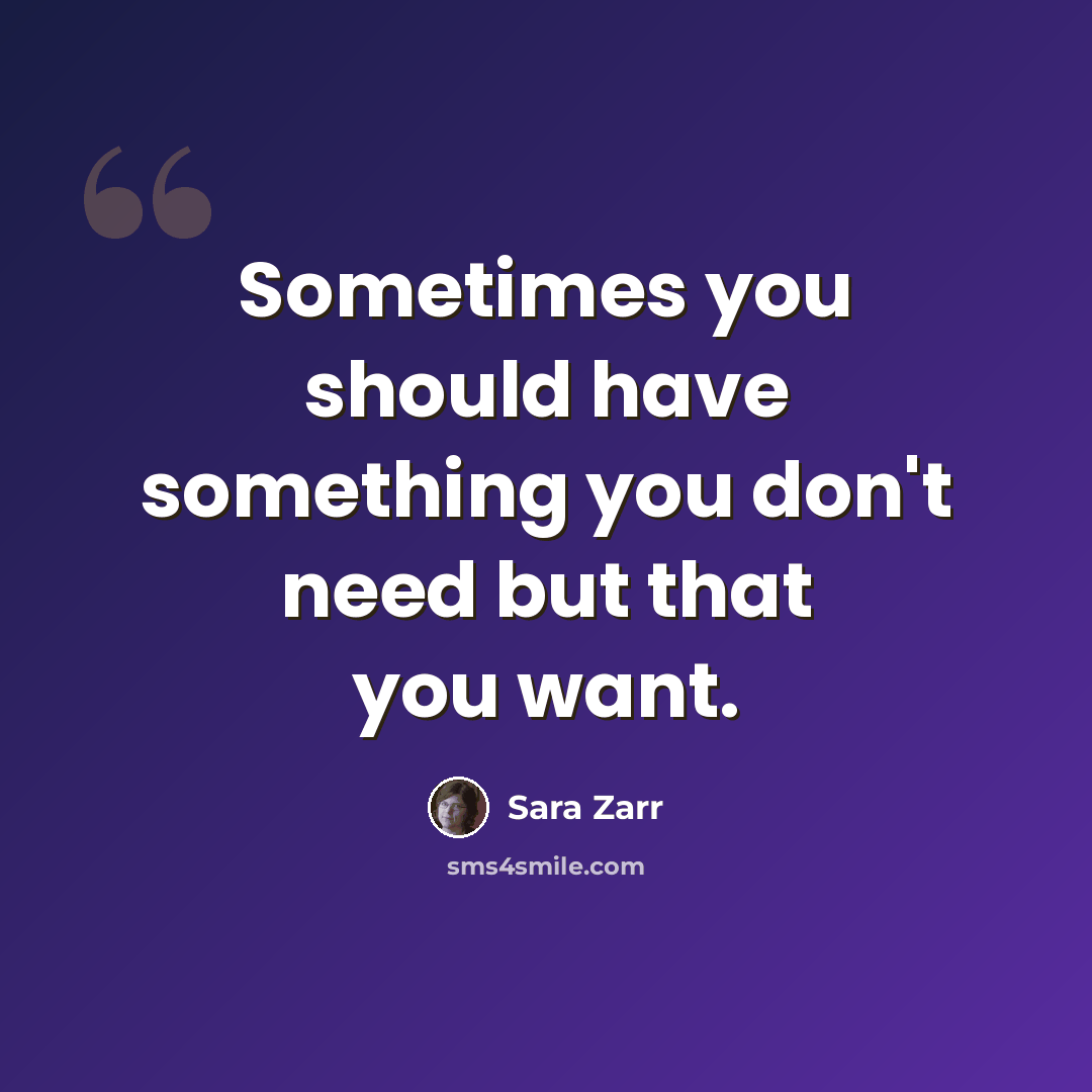 “Sometimes you should have something you don't need but that you want.” quote by Sara Zarr