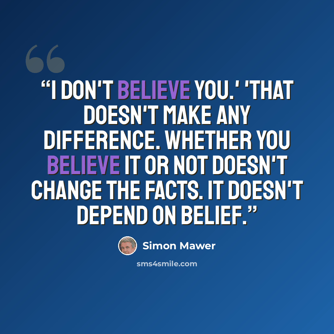 “I don't believe you.' 'That doesn't make any difference. Whether you believe it or not doesn't change the facts. It doesn't depend on belief.” quote by Simon Mawer