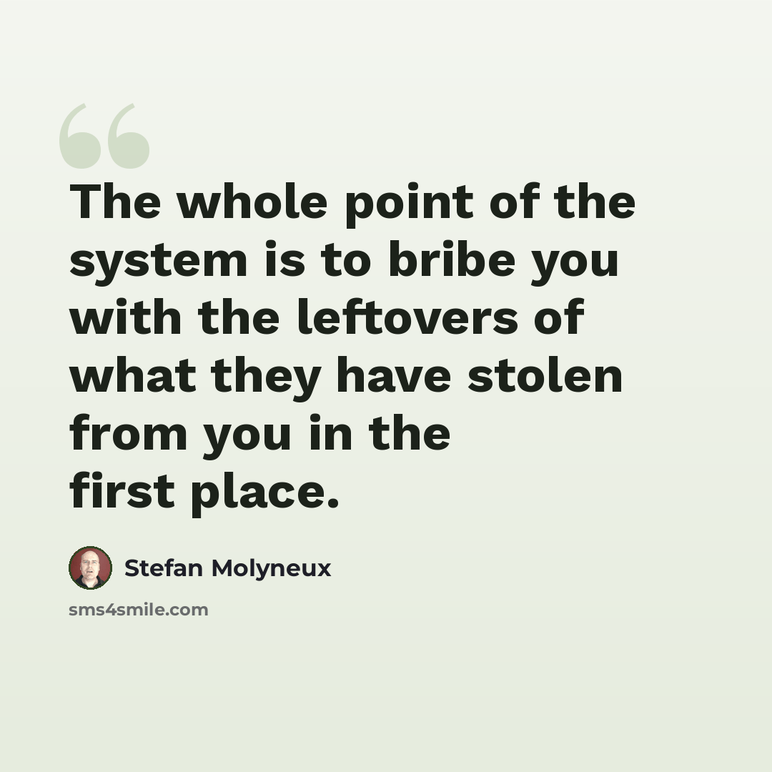 “The whole point of the system is to bribe you with the leftovers of what they have stolen from you in the first place.” quote by Stefan Molyneux