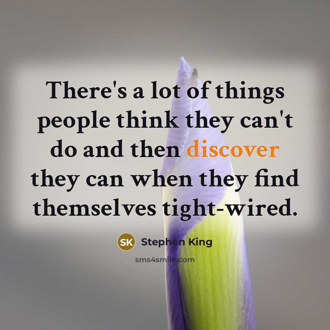 “There's a lot of things people think they can't do and then discover they can when they find themselves tight-wired.” quote by Stephen King