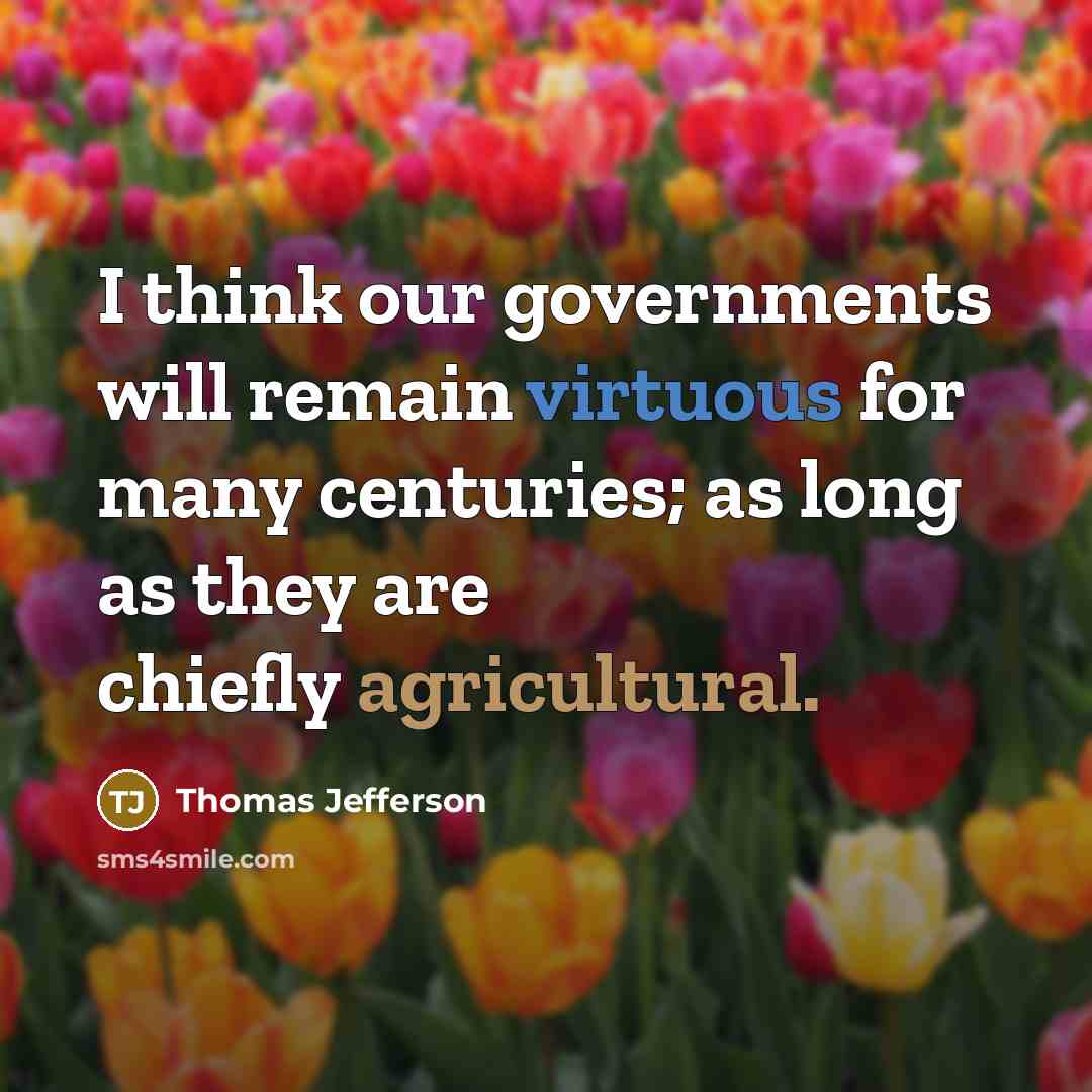 “I think our governments will remain virtuous for many centuries; as long as they are chiefly agricultural.” quote by Thomas Jefferson