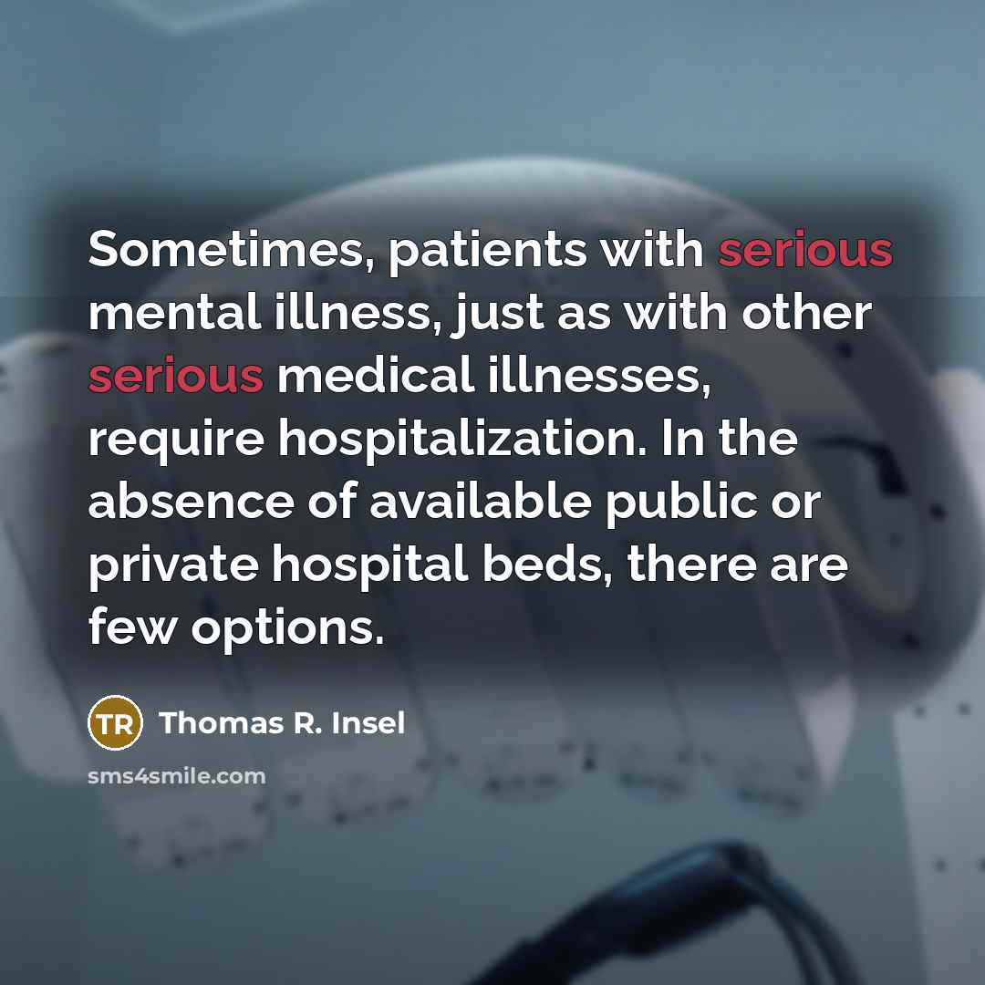 “Sometimes, patients with serious mental illness, just as with other serious medical illnesses, require hospitalization. In the absence of available public or private hospital beds, there are few options.” quote by Thomas R. Insel