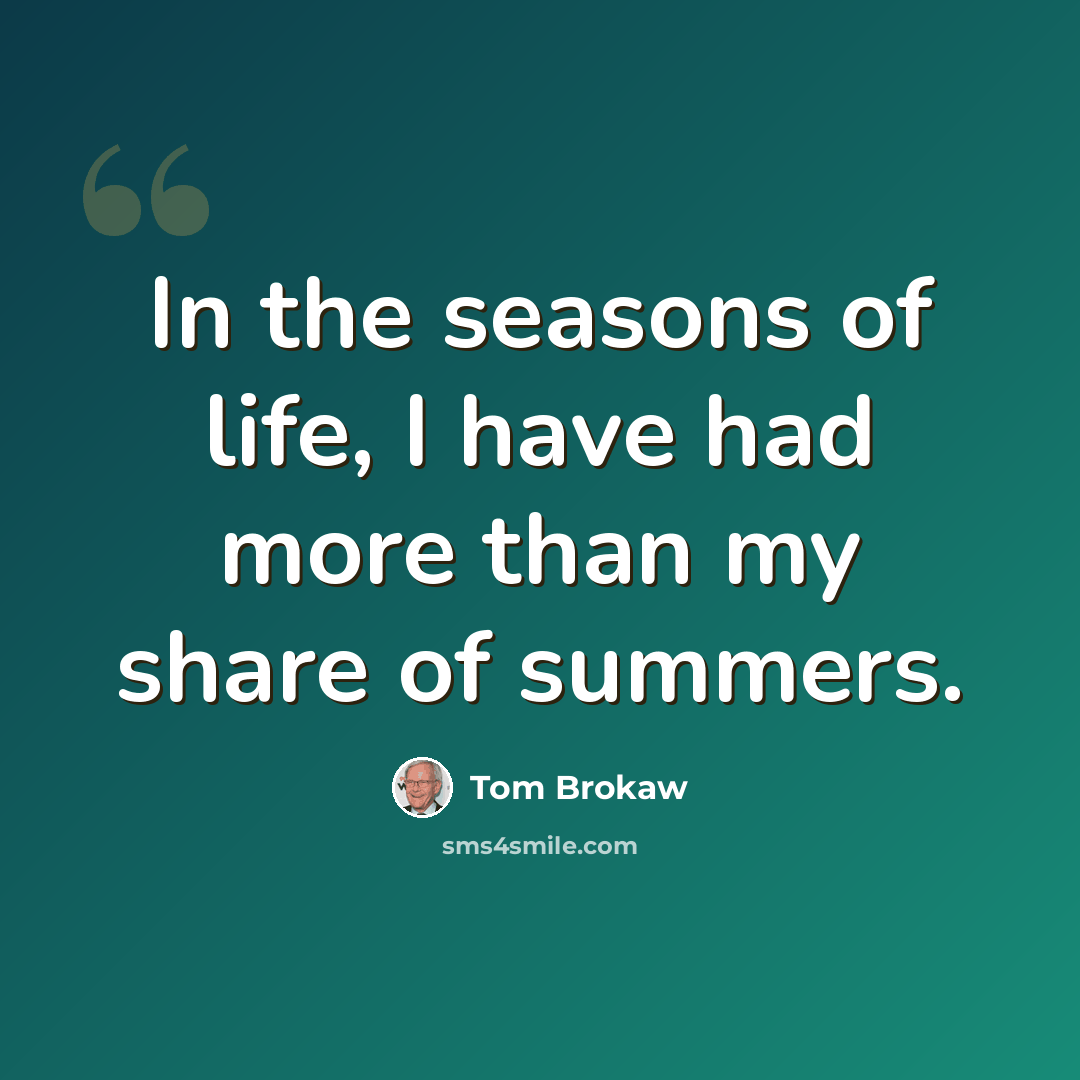 “In the seasons of life, I have had more than my share of summers.” quote by Tom Brokaw
