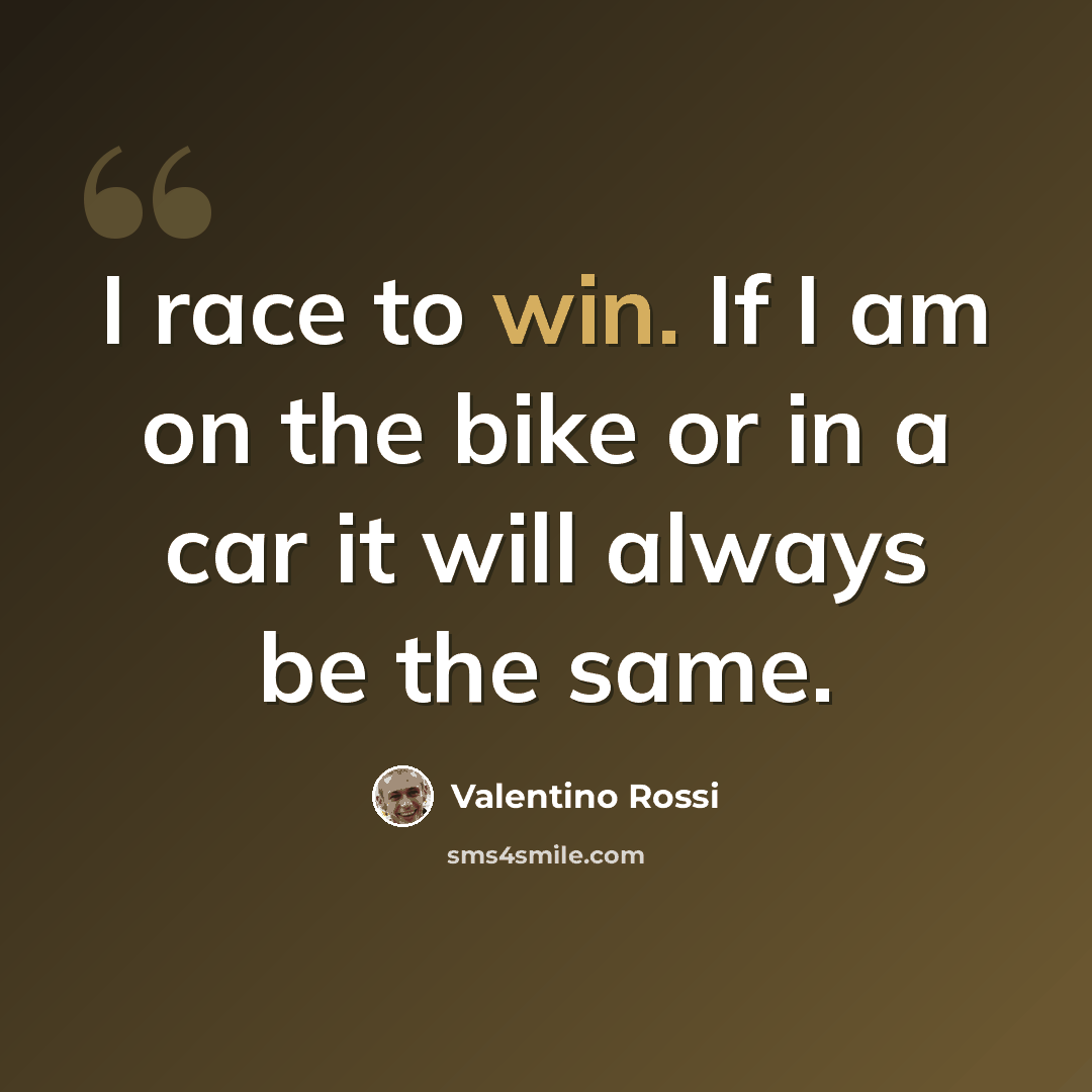 “I race to win. If I am on the bike or in a car it will always be the same.” quote by Valentino Rossi