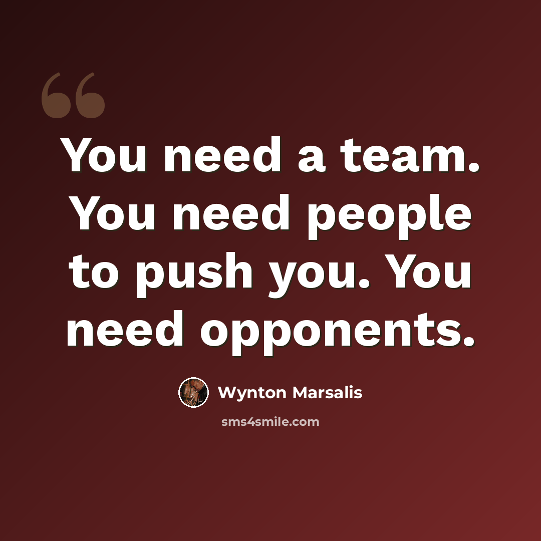 “You need a team. You need people to push you. You need opponents.” quote by Wynton Marsalis