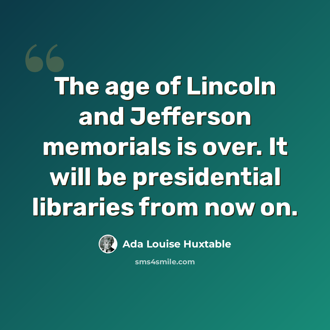“The age of Lincoln and Jefferson memorials is over. It will be presidential libraries from now on.” quote by Ada Louise Huxtable