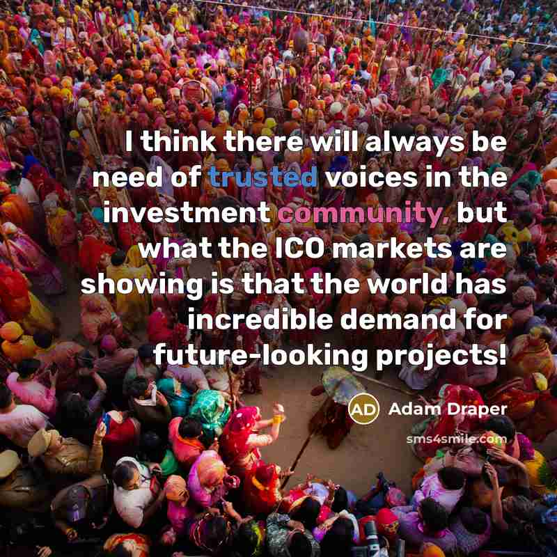 “I think there will always be need of trusted voices in the investment community, but what the ICO markets are showing is that the world has incredible demand for future-looking projects!” quote by Adam Draper