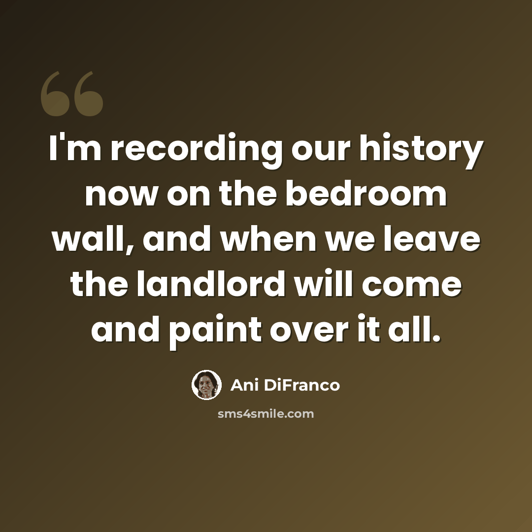 “I'm recording our history now on the bedroom wall, and when we leave the landlord will come and paint over it all.” quote by Ani DiFranco