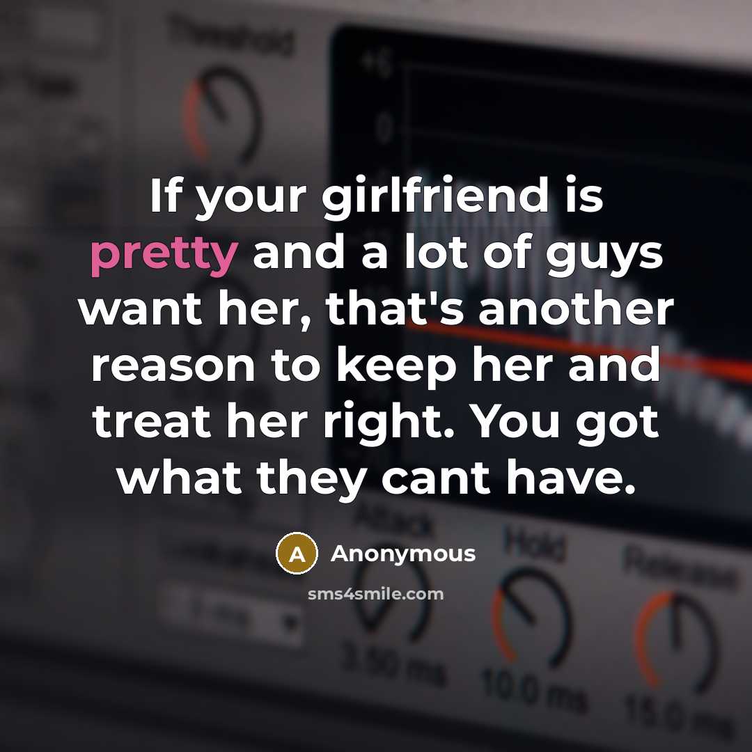 “If your girlfriend is pretty and a lot of guys want her, that's another reason to keep her and treat her right. You got what they cant have.” quote by Anonymous