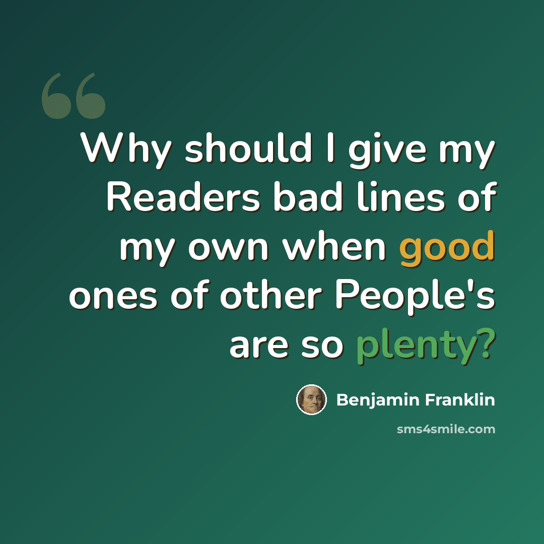 “Why should I give my Readers bad lines of my own when good ones of other People's are so plenty?” quote by Benjamin Franklin