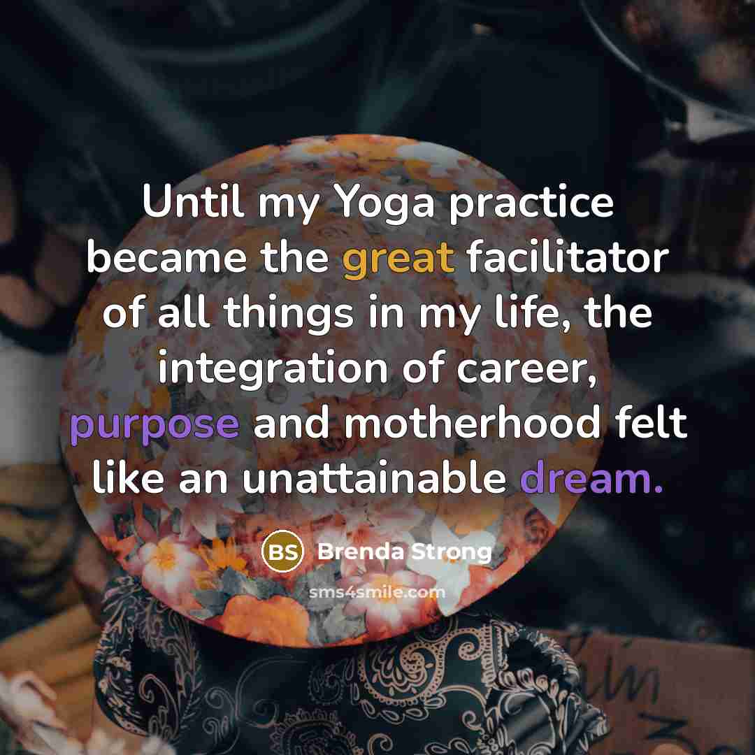 “Until my Yoga practice became the great facilitator of all things in my life, the integration of career, purpose and motherhood felt like an unattainable dream.” quote by Brenda Strong