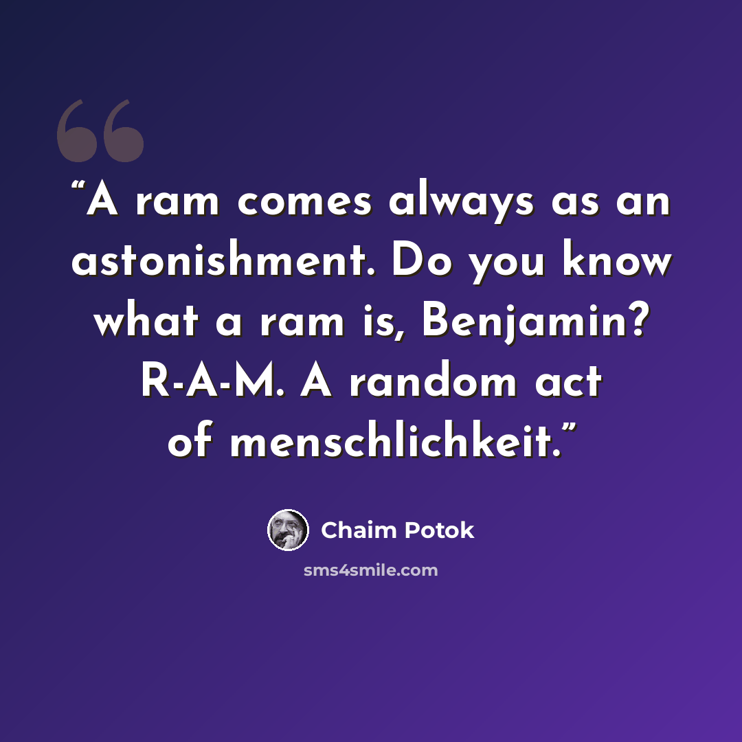 “A ram comes always as an astonishment. Do you know what a ram is, Benjamin? R-A-M. A random act of menschlichkeit.” quote by Chaim Potok