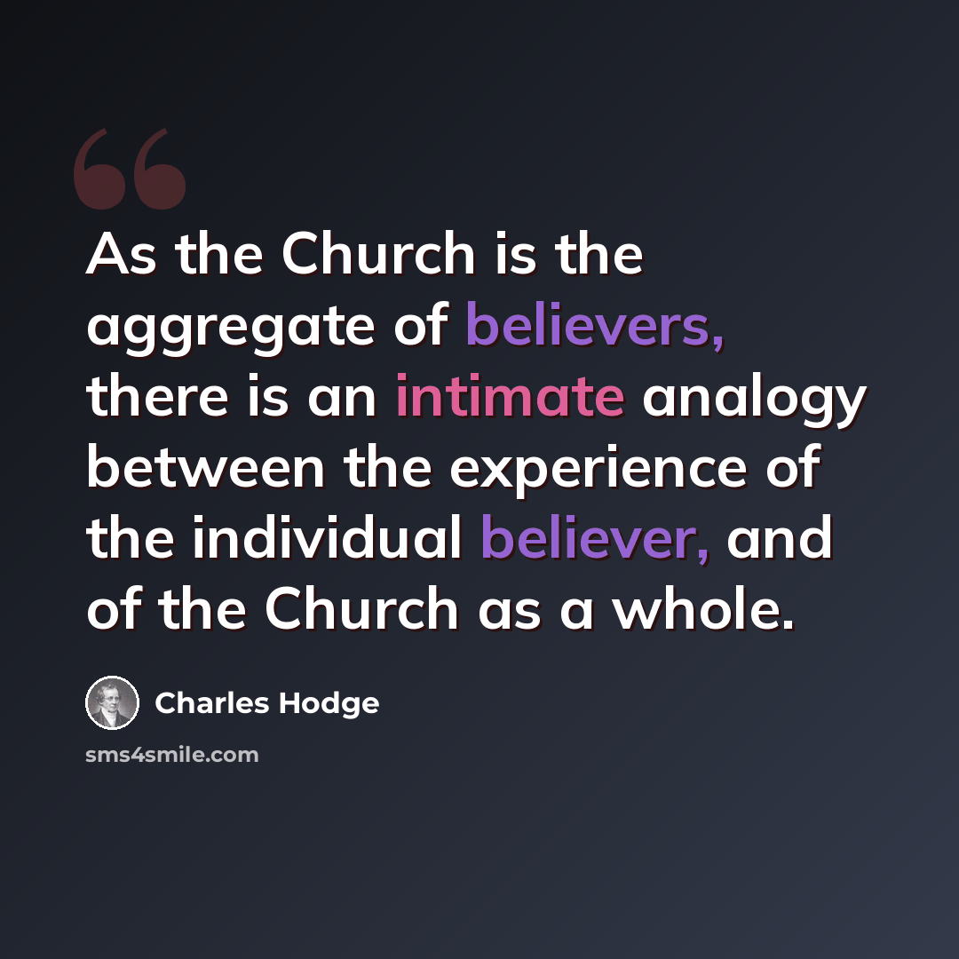 “As the Church is the aggregate of believers, there is an intimate analogy between the experience of the individual believer, and of the Church as a whole.” quote by Charles Hodge