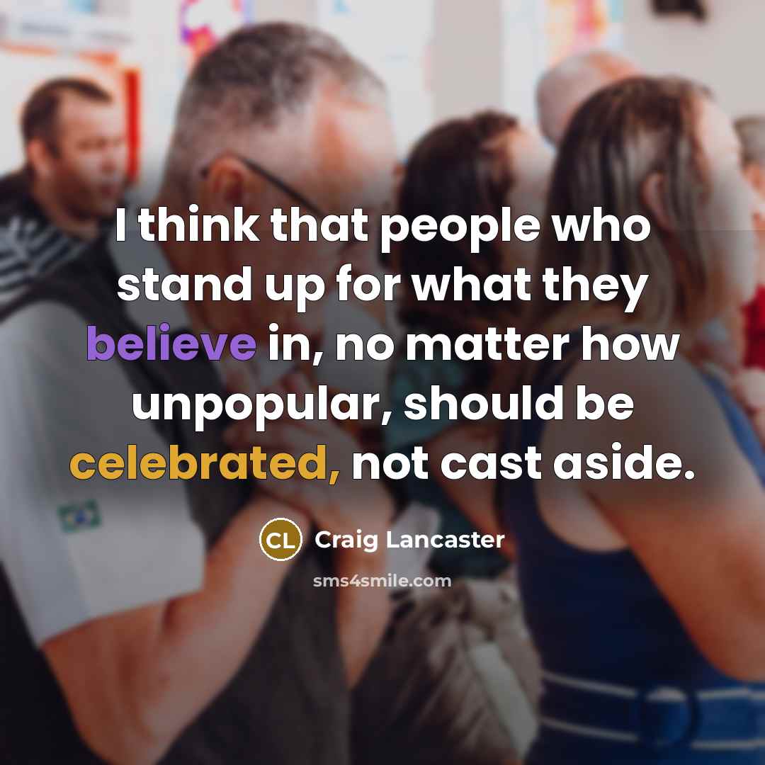 “I think that people who stand up for what they believe in, no matter how unpopular, should be celebrated, not cast aside.” quote by Craig Lancaster