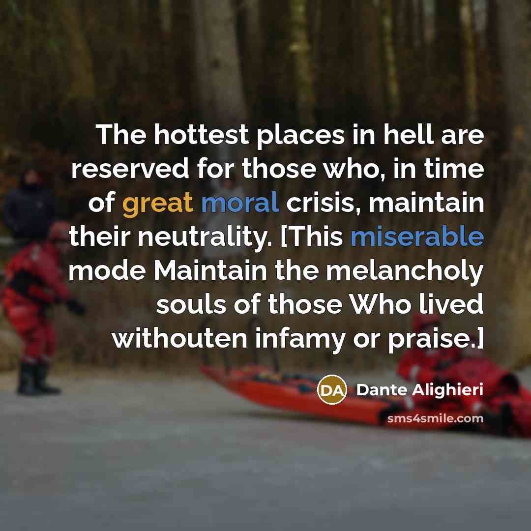 “The hottest places in hell are reserved for those who, in time of great moral crisis, maintain their neutrality. [This miserable mode Maintain the melancholy souls of those Who lived withouten infamy or praise.]” quote by Dante Alighieri