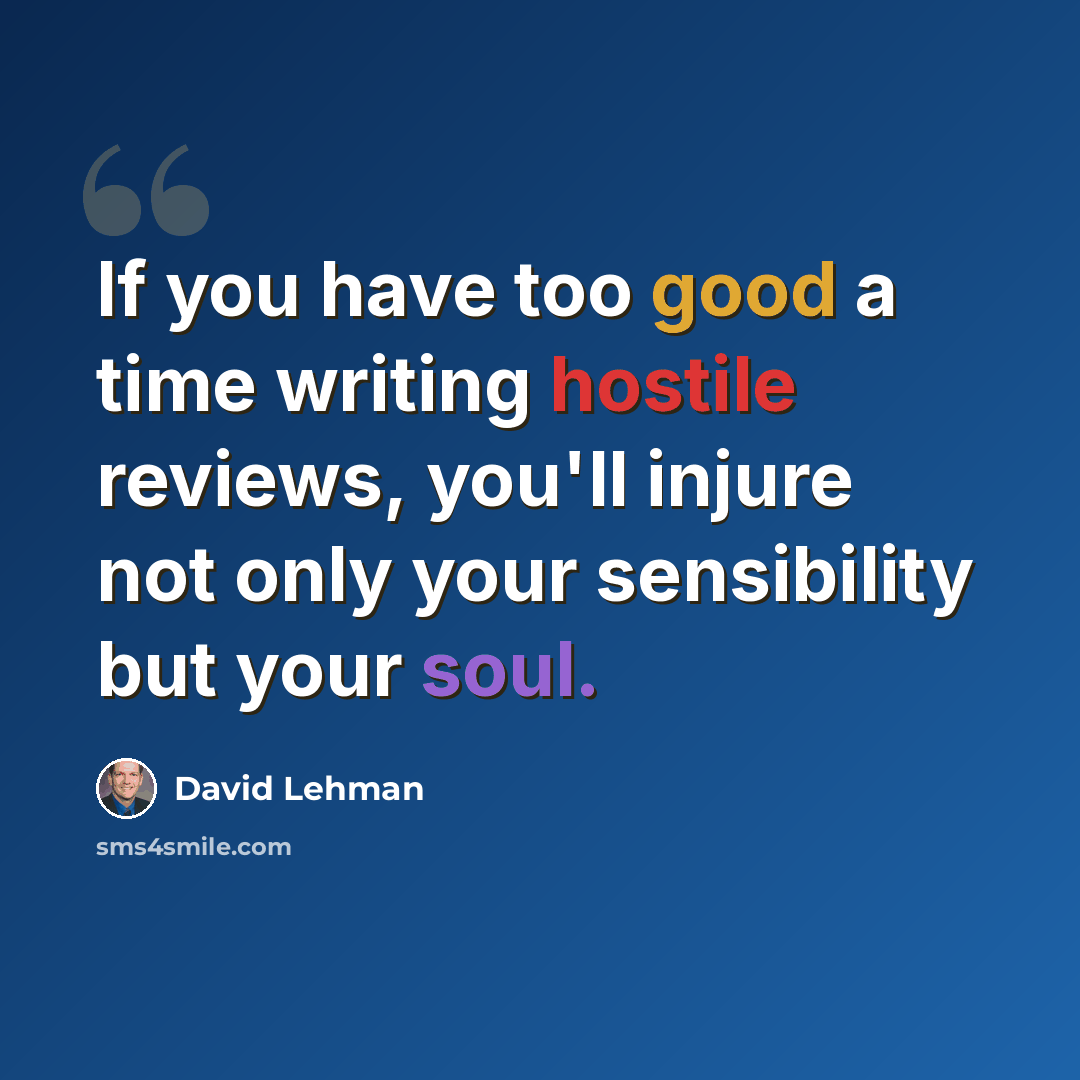 “If you have too good a time writing hostile reviews, you'll injure not only your sensibility but your soul.” quote by David Lehman