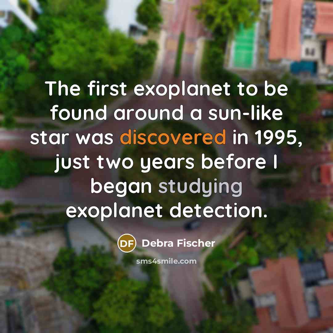“The first exoplanet to be found around a sun-like star was discovered in 1995, just two years before I began studying exoplanet detection.” quote by Debra Fischer