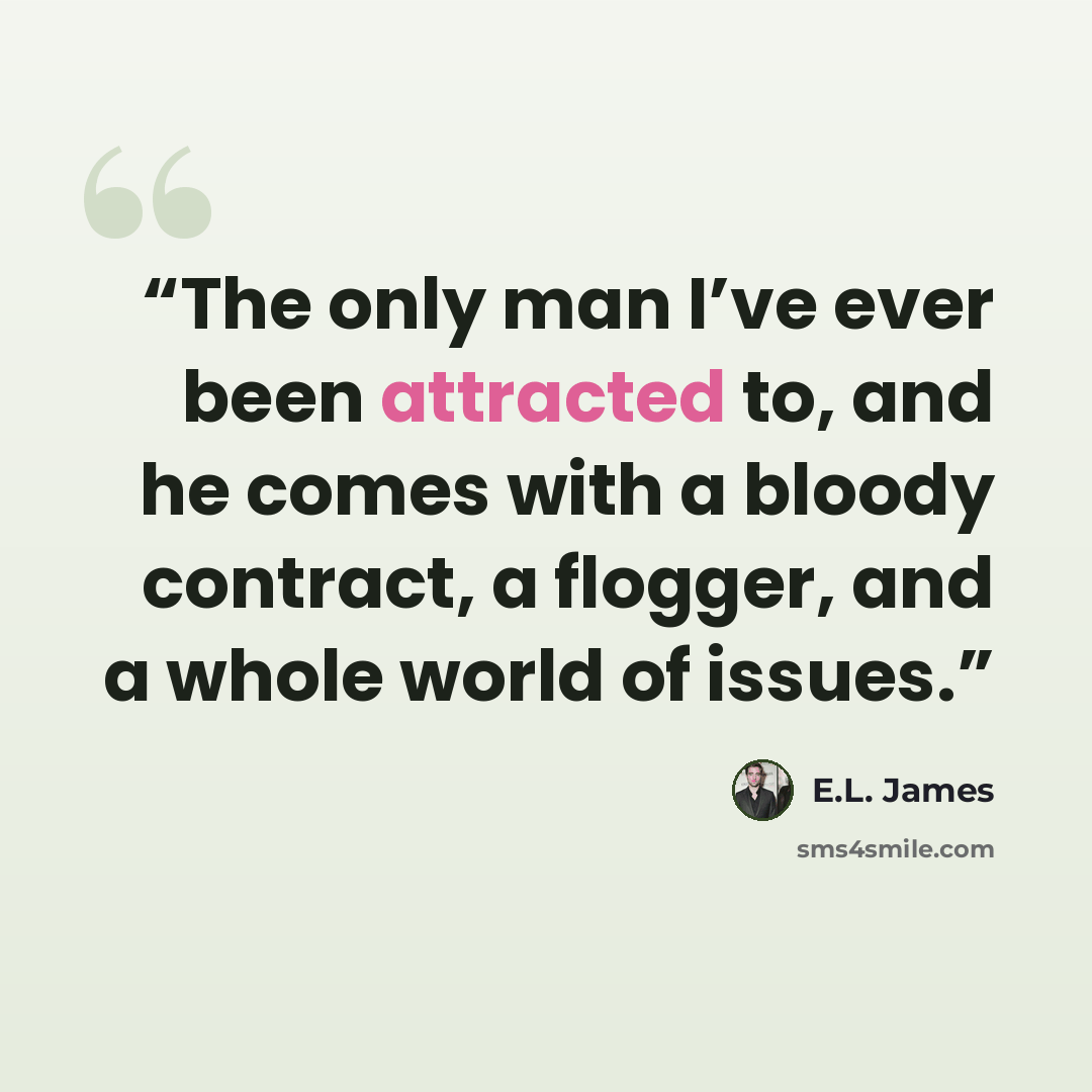 “The only man I’ve ever been attracted to, and he comes with a bloody contract, a flogger, and a whole world of issues.” quote by E.L. James