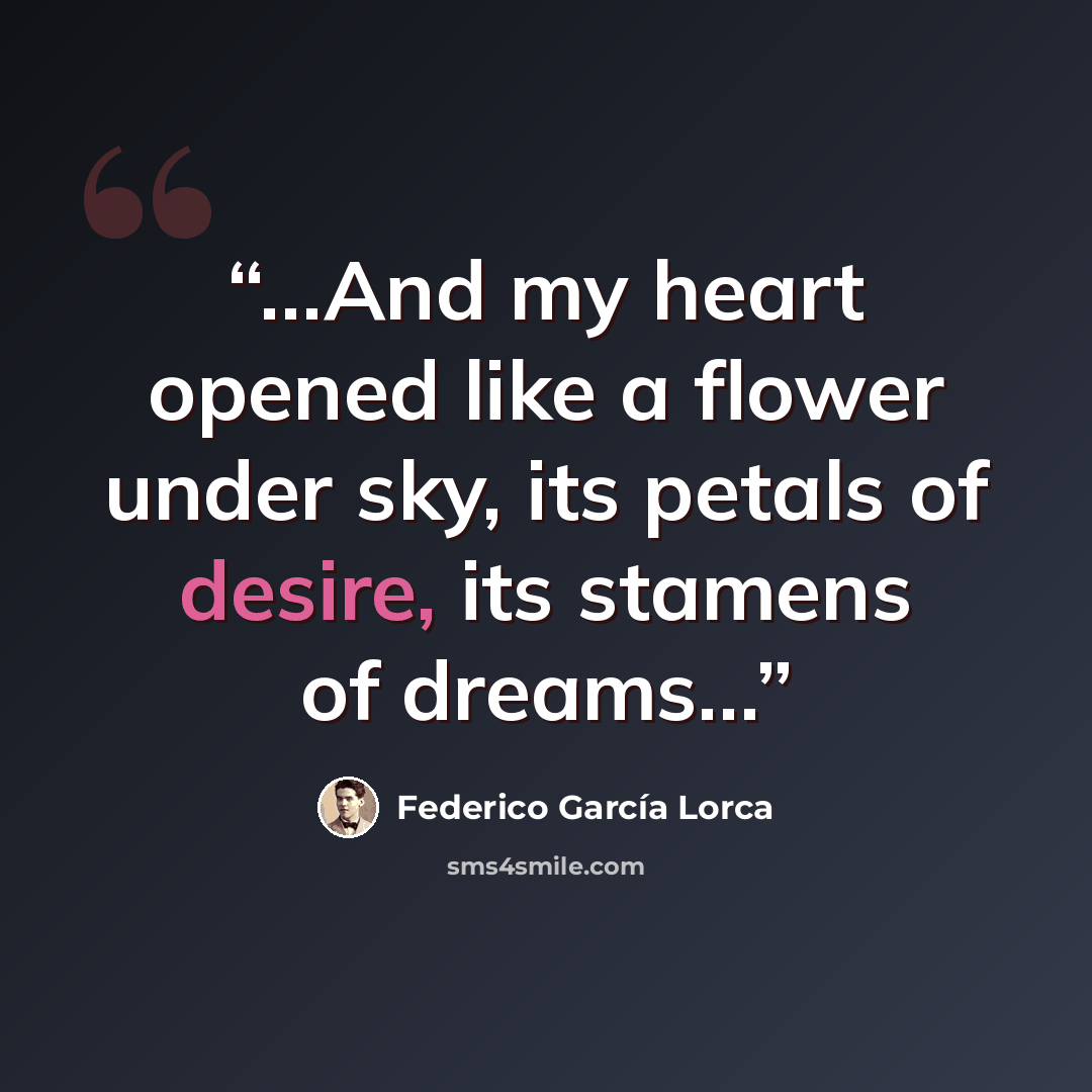 “…And my heart opened like a flower under sky, its petals of desire, its stamens of dreams…” quote by Federico García Lorca
