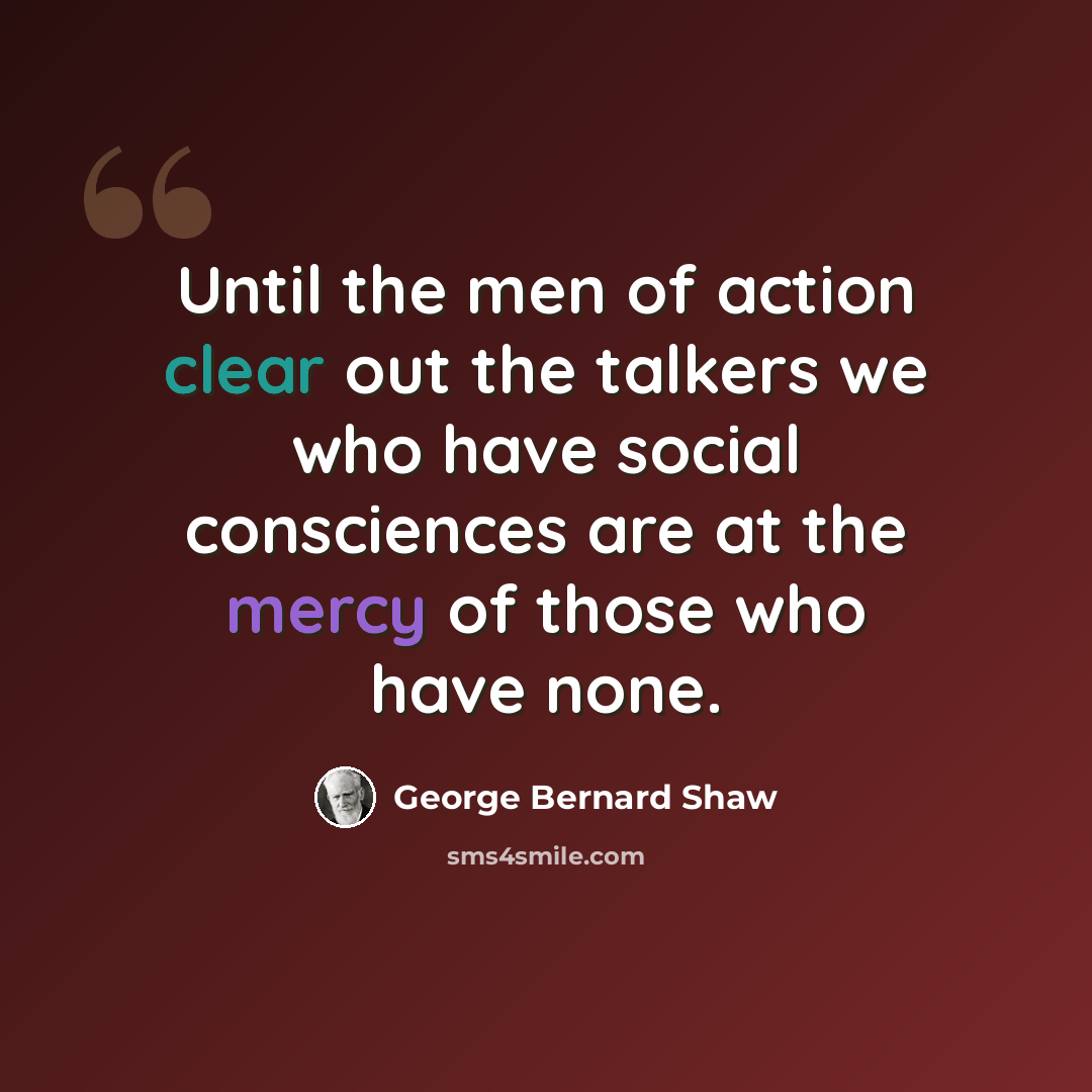 “Until the men of action clear out the talkers we who have social consciences are at the mercy of those who have none.” quote by George Bernard Shaw