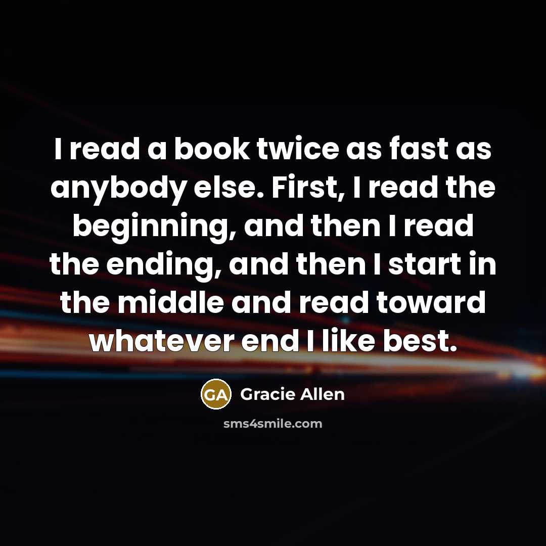 “I read a book twice as fast as anybody else. First, I read the beginning, and then I read the ending, and then I start in the middle and read toward whatever end I like best.” quote by Gracie Allen