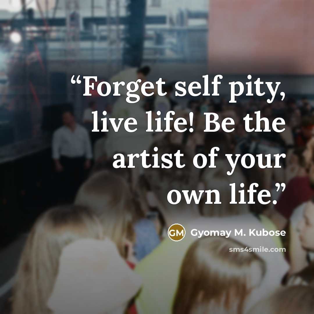 “Forget self pity, live life! Be the artist of your own life.” quote by Gyomay M. Kubose