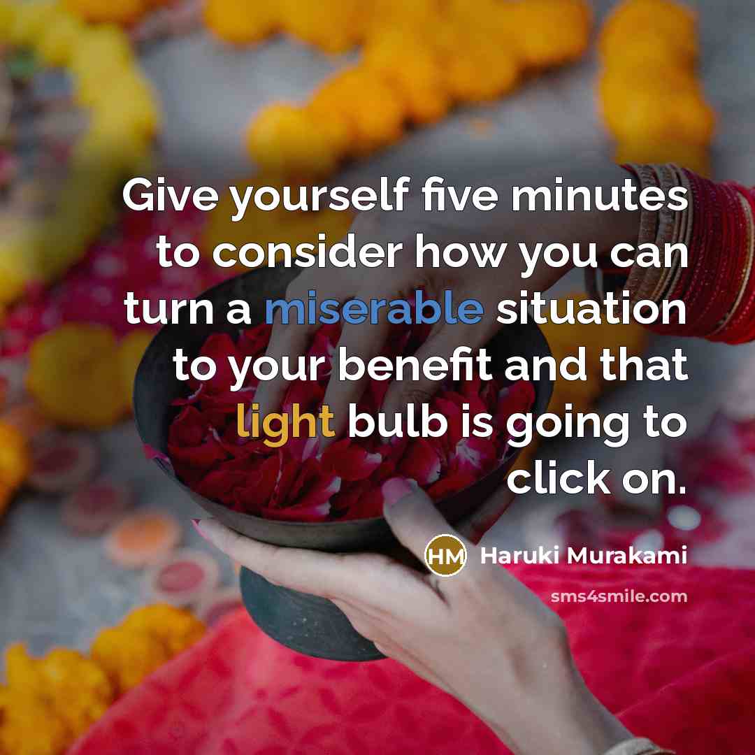 “Give yourself five minutes to consider how you can turn a miserable situation to your benefit and that light bulb is going to click on.” quote by Haruki Murakami