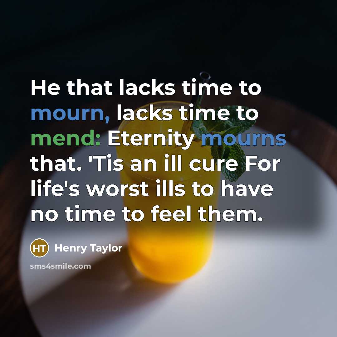 “He that lacks time to mourn, lacks time to mend: Eternity mourns that. 'Tis an ill cure For life's worst ills to have no time to feel them.” quote by Henry Taylor