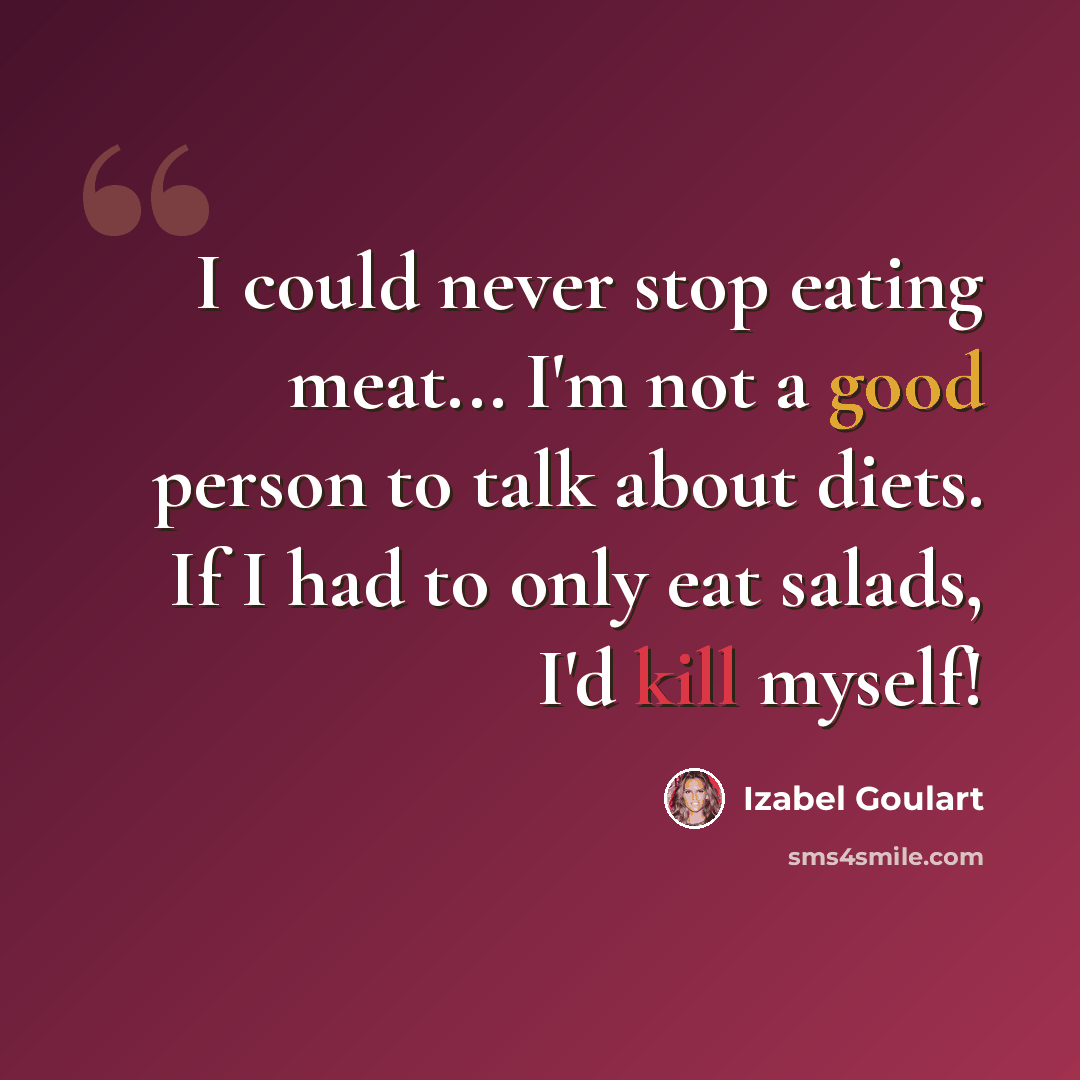“I could never stop eating meat... I'm not a good person to talk about diets. If I had to only eat salads, I'd kill myself!” quote by Izabel Goulart