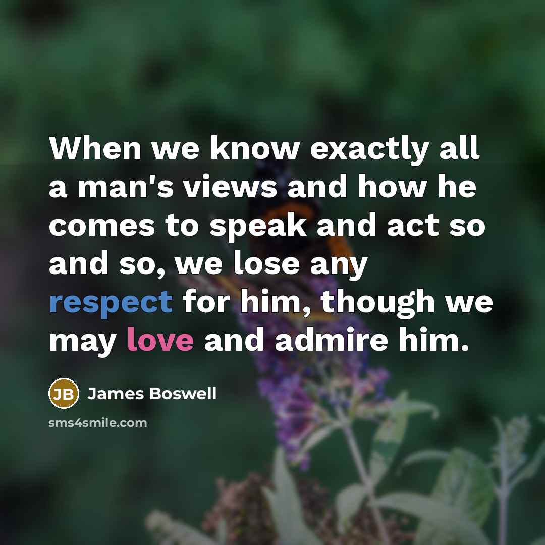 “When we know exactly all a man's views and how he comes to speak and act so and so, we lose any respect for him, though we may love and admire him.” quote by James Boswell
