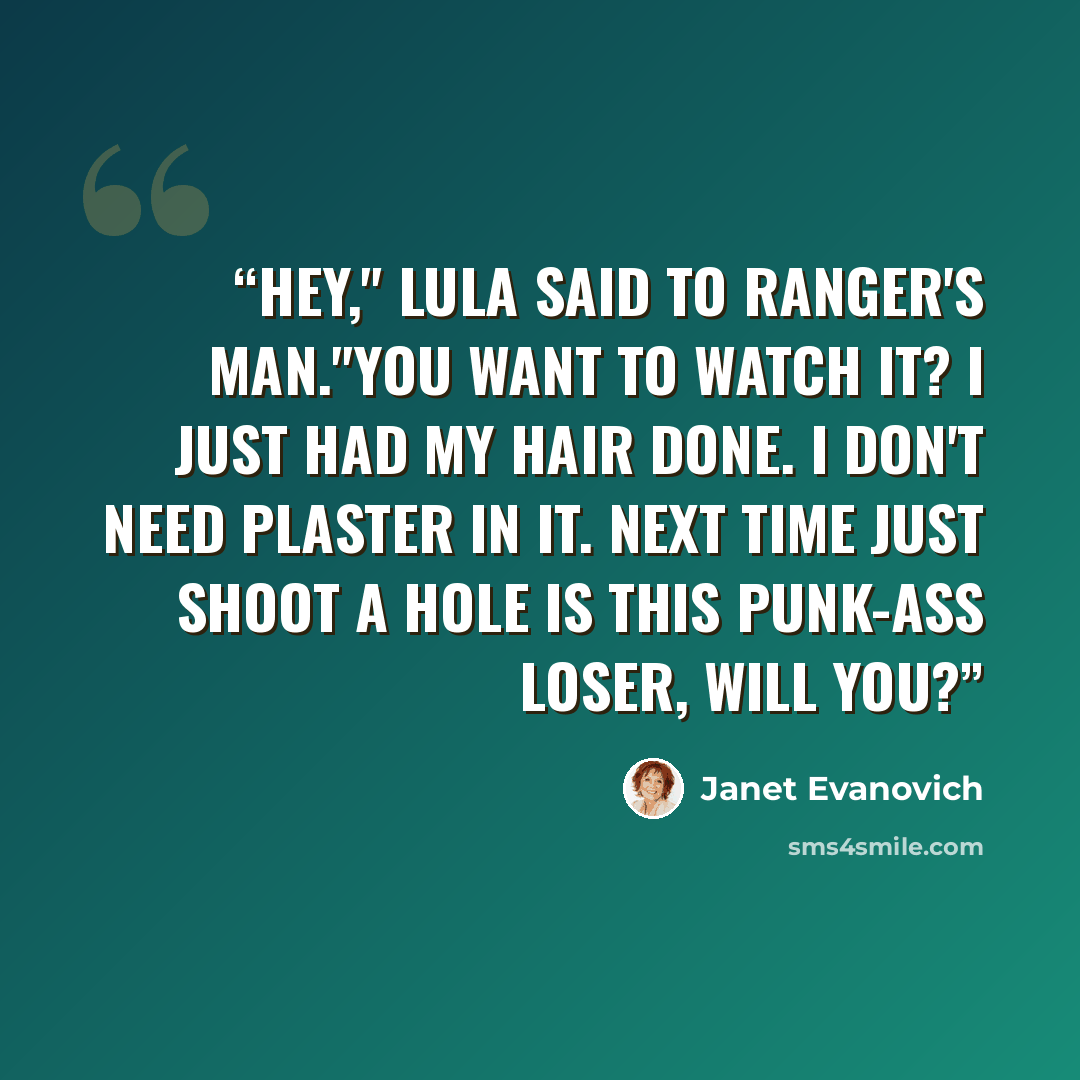 “Hey," Lula said to Ranger's man."You want to watch it? I just had my hair done. I don't need plaster in it. Next time just shoot a hole is this punk-ass loser, will you?” quote by Janet Evanovich
