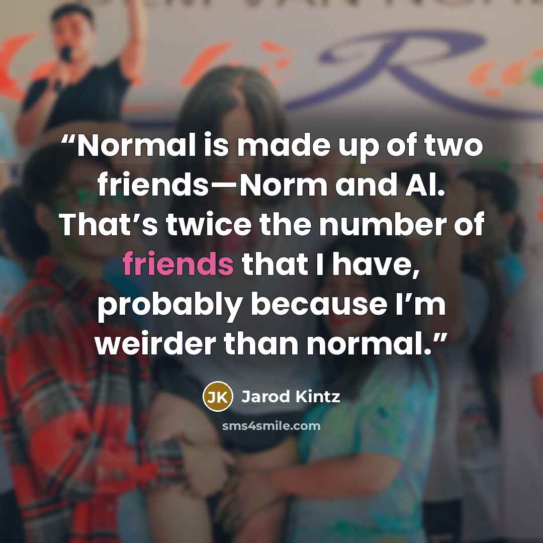 “Normal is made up of two friends—Norm and Al. That’s twice the number of friends that I have, probably because I’m weirder than normal.” quote by Jarod Kintz
