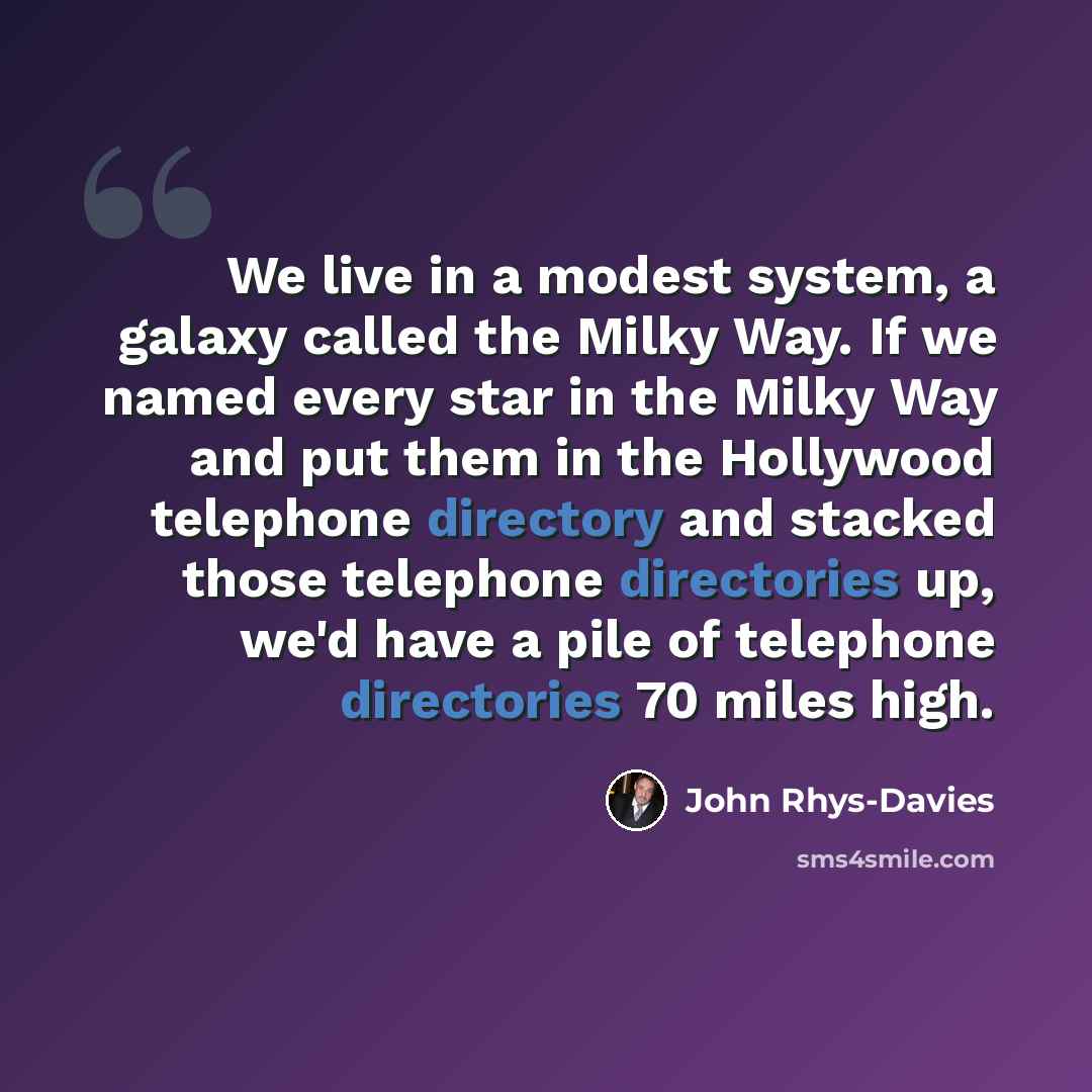 “We live in a modest system, a galaxy called the Milky Way. If we named every star in the Milky Way and put them in the Hollywood telephone directory and stacked those telephone directories up, we'd have a pile of telephone directories 70 miles high.” quote by John Rhys-Davies