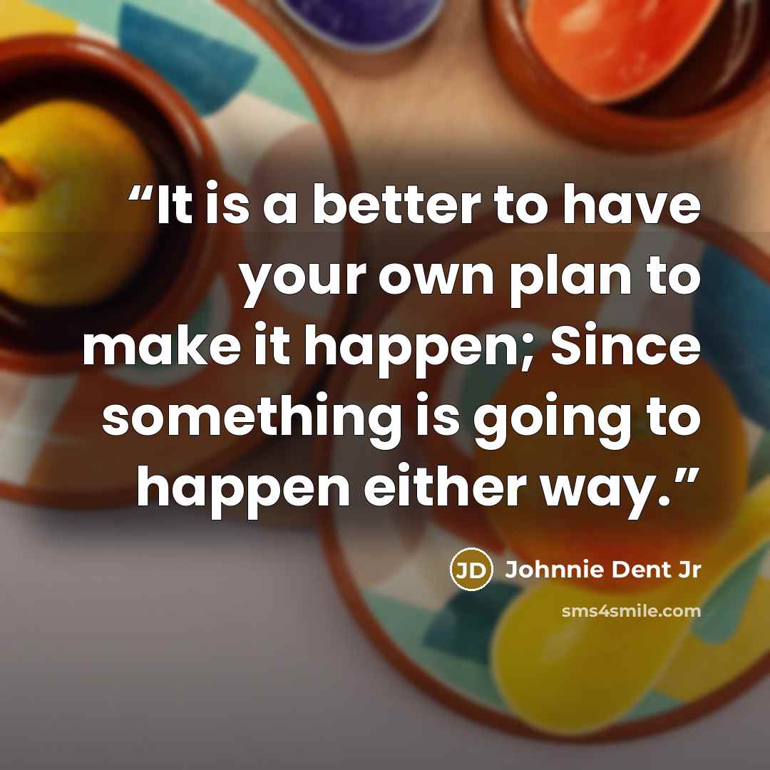 “It is a better to have your own plan to make it happen; Since something is going to happen either way.” quote by Johnnie Dent Jr