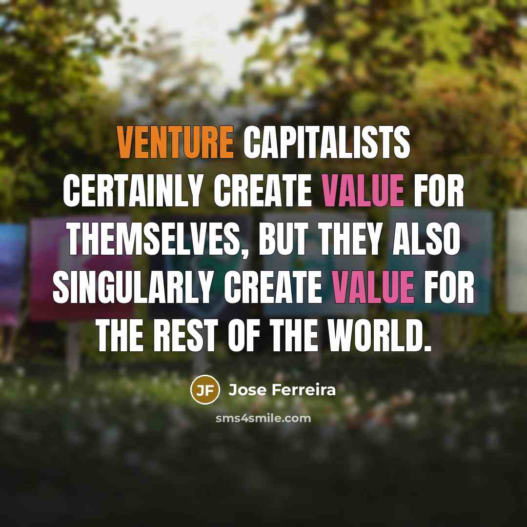 “Venture capitalists certainly create value for themselves, but they also singularly create value for the rest of the world.” quote by Jose Ferreira