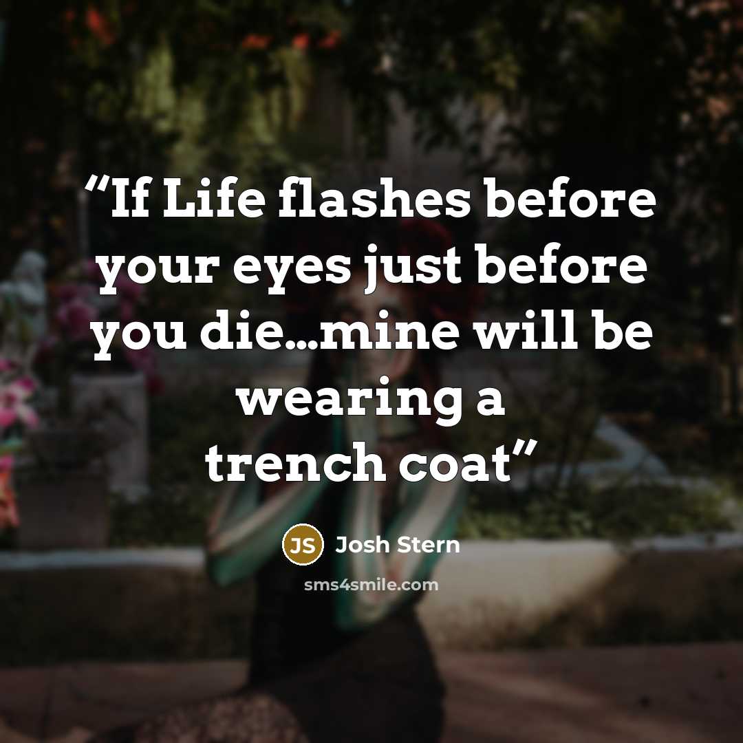 “If Life flashes before your eyes just before you die…mine will be wearing a trench coat” quote by Josh Stern