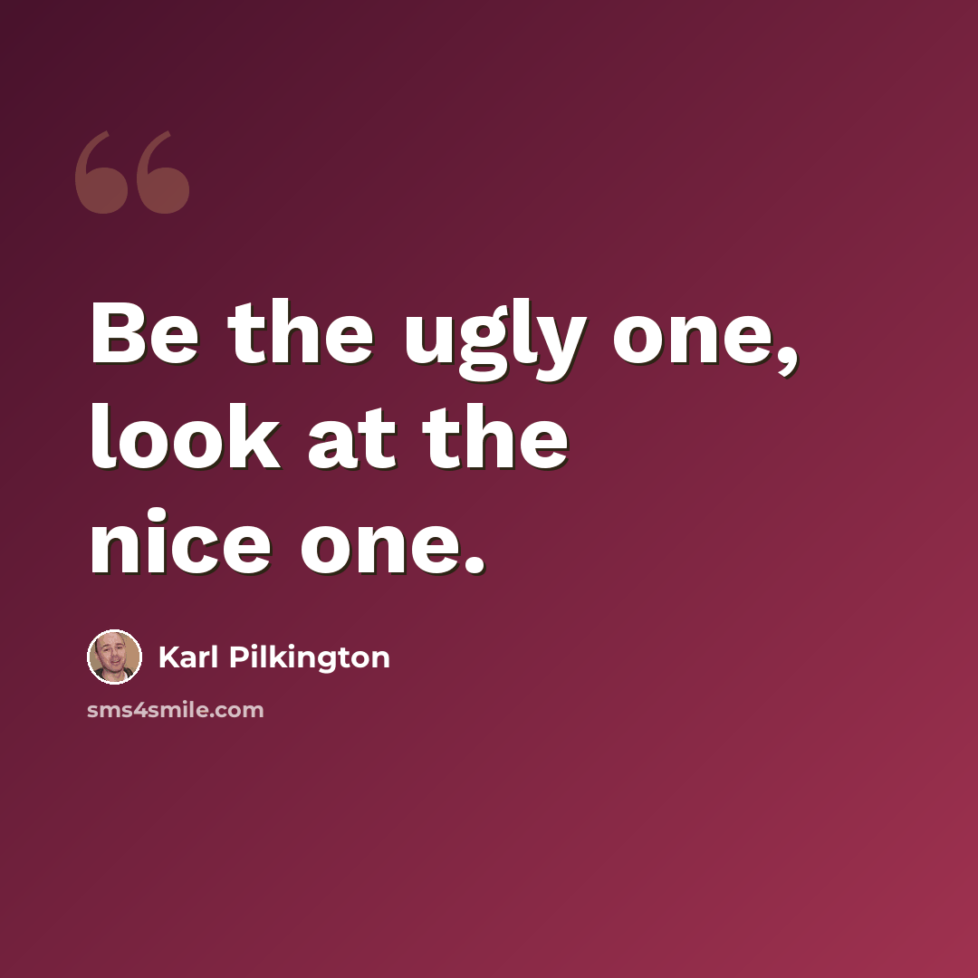 “Be the ugly one, look at the nice one.” quote by Karl Pilkington