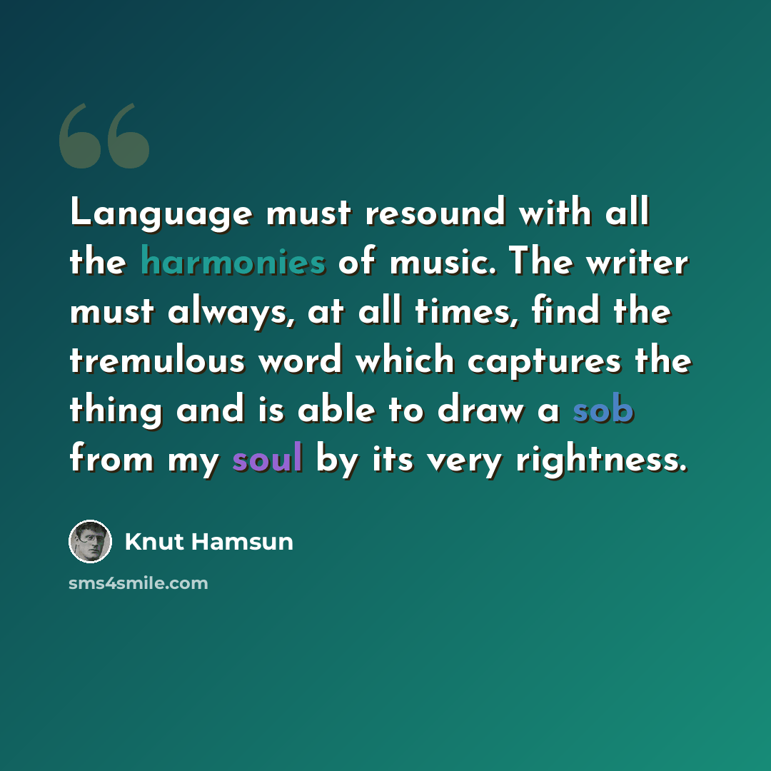 “Language must resound with all the harmonies of music. The writer must always, at all times, find the tremulous word which captures the thing and is able to draw a sob from my soul by its very rightness.” quote by Knut Hamsun