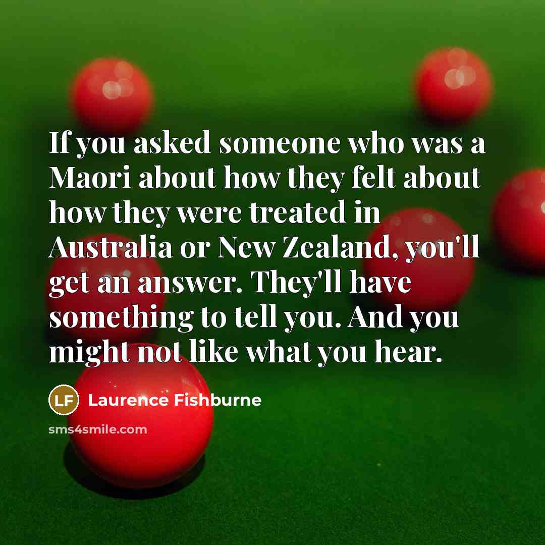 “If you asked someone who was a Maori about how they felt about how they were treated in Australia or New Zealand, you'll get an answer. They'll have something to tell you. And you might not like what you hear.” quote by Laurence Fishburne
