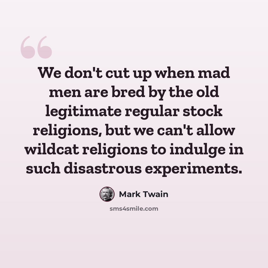 “We don't cut up when mad men are bred by the old legitimate regular stock religions, but we can't allow wildcat religions to indulge in such disastrous experiments.” quote by Mark Twain