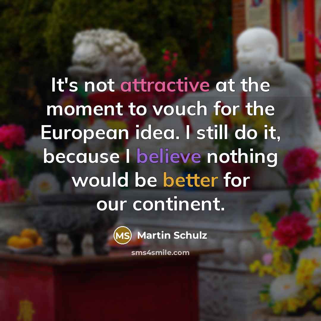 “It's not attractive at the moment to vouch for the European idea. I still do it, because I believe nothing would be better for our continent.” quote by Martin Schulz