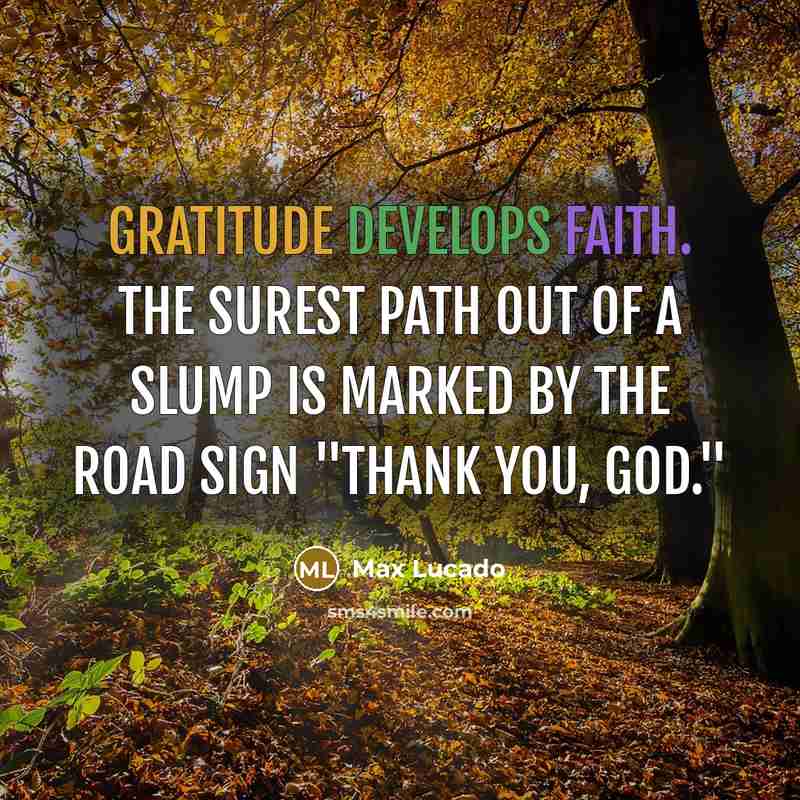 “Gratitude develops faith. The surest path out of a slump is marked by the road sign "thank you, God."” quote by Max Lucado