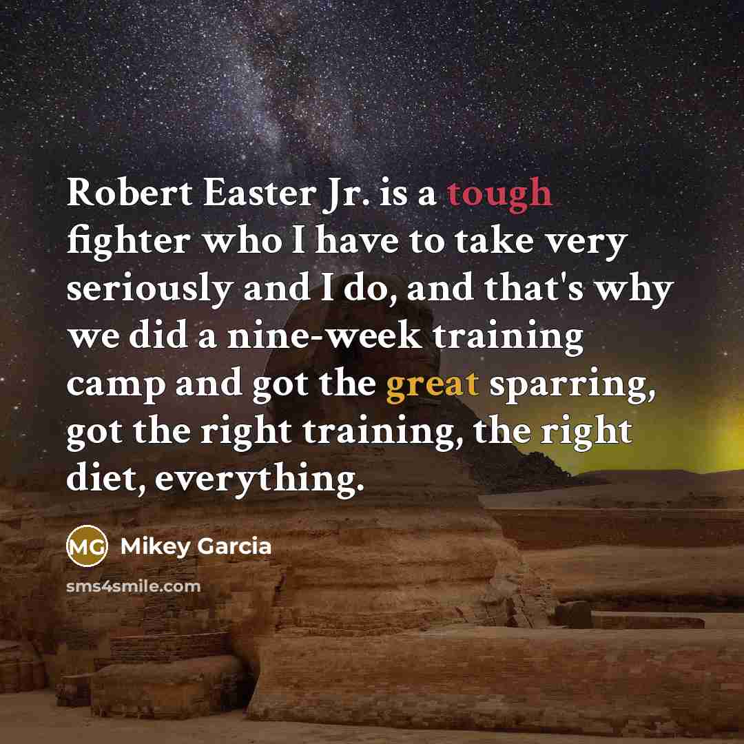 “Robert Easter Jr. is a tough fighter who I have to take very seriously and I do, and that's why we did a nine-week training camp and got the great sparring, got the right training, the right diet, everything.” quote by Mikey Garcia